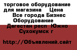 торговое оборудование для магазина  › Цена ­ 100 - Все города Бизнес » Оборудование   . Дагестан респ.,Южно-Сухокумск г.